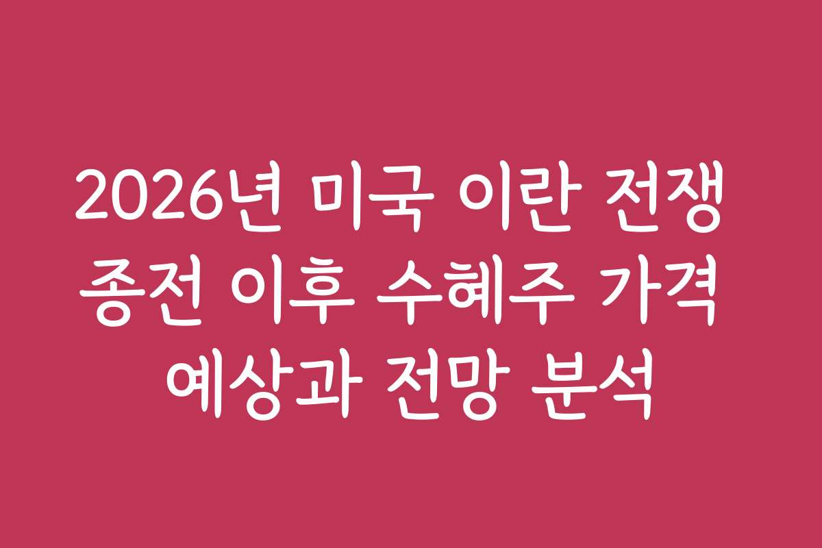 2026년 미국 이란 전쟁 종전 이후 수혜주 가격 예상과 전망 분석