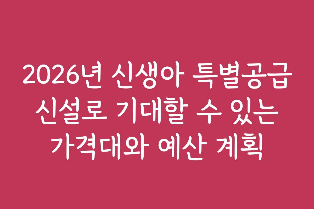 2026년 신생아 특별공급 신설로 기대할 수 있는 가격대와 예산 계획