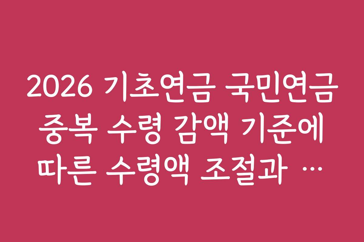 2026 기초연금 국민연금 중복 수령 감액 기준에 따른 수령액 조절과 최적화 전략 제안