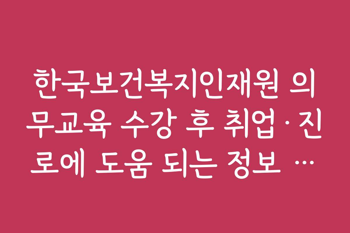 한국보건복지인재원 의무교육 수강 후 취업·진로에 도움 되는 정보 제공