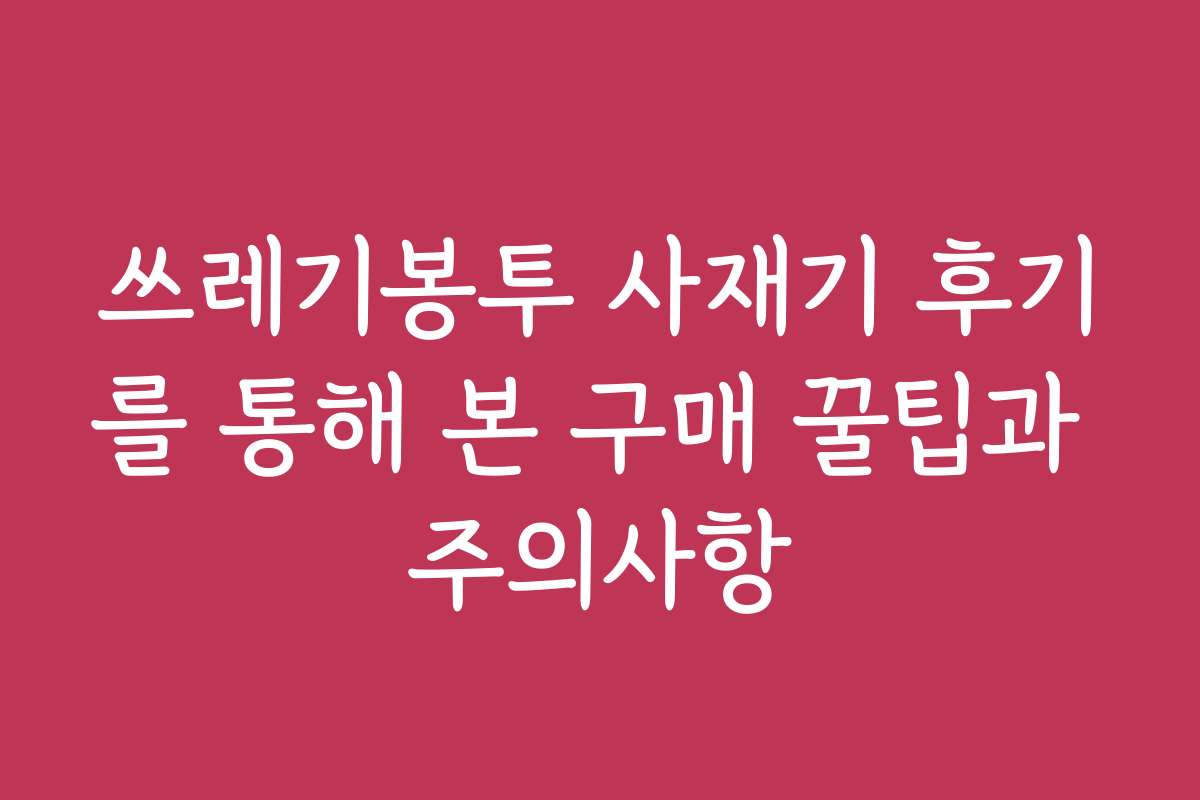 쓰레기봉투 사재기 후기를 통해 본 구매 꿀팁과 주의사항