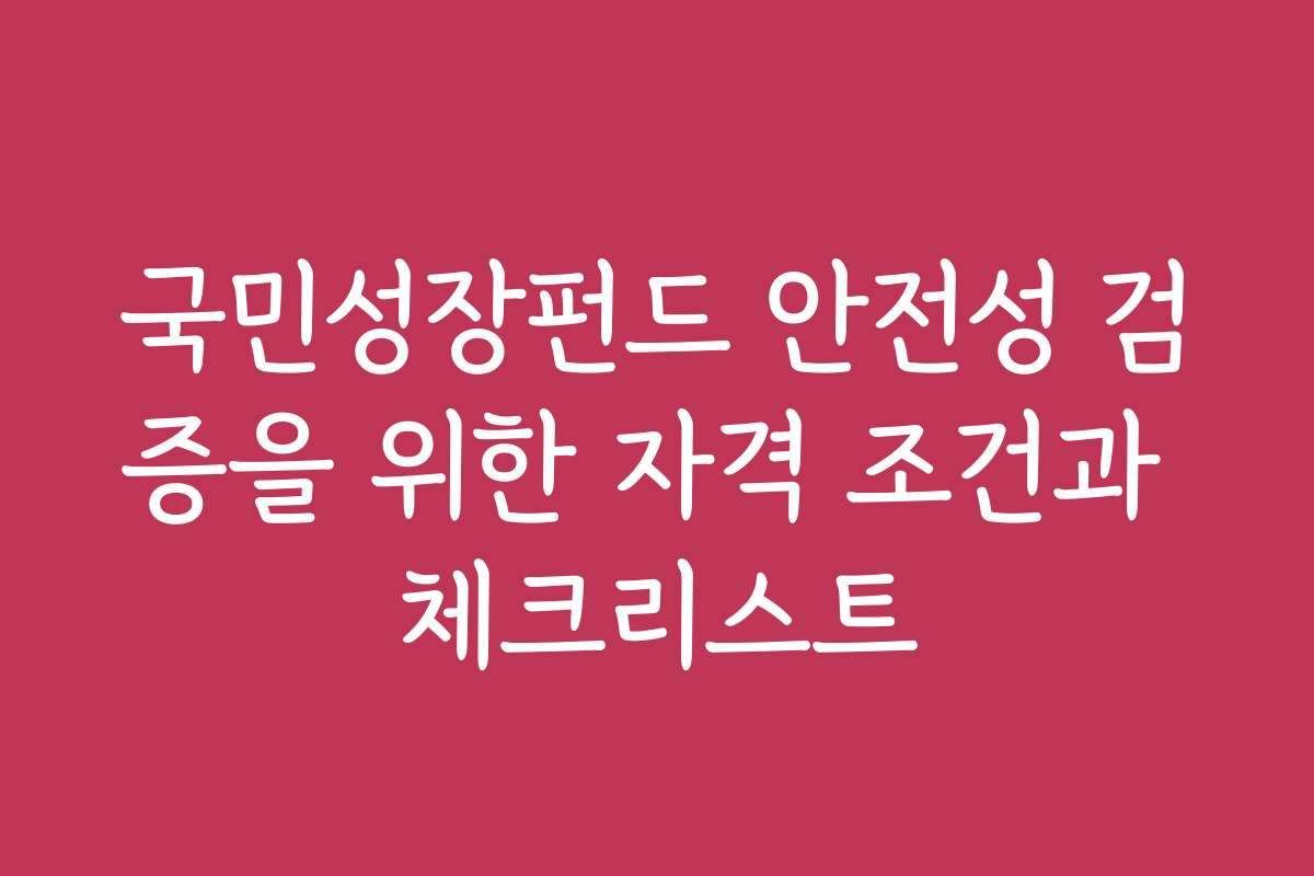 국민성장펀드 안전성 검증을 위한 자격 조건과 체크리스트