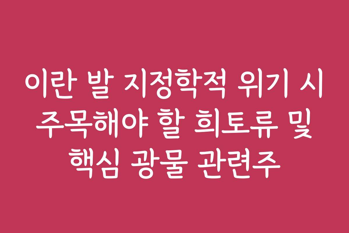 이란 발 지정학적 위기 시 주목해야 할 희토류 및 핵심 광물 관련주