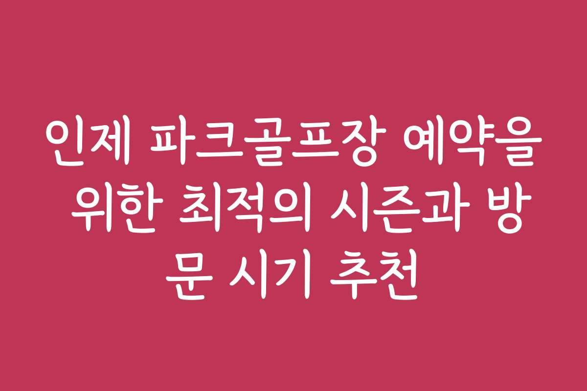 인제 파크골프장 예약을 위한 최적의 시즌과 방문 시기 추천