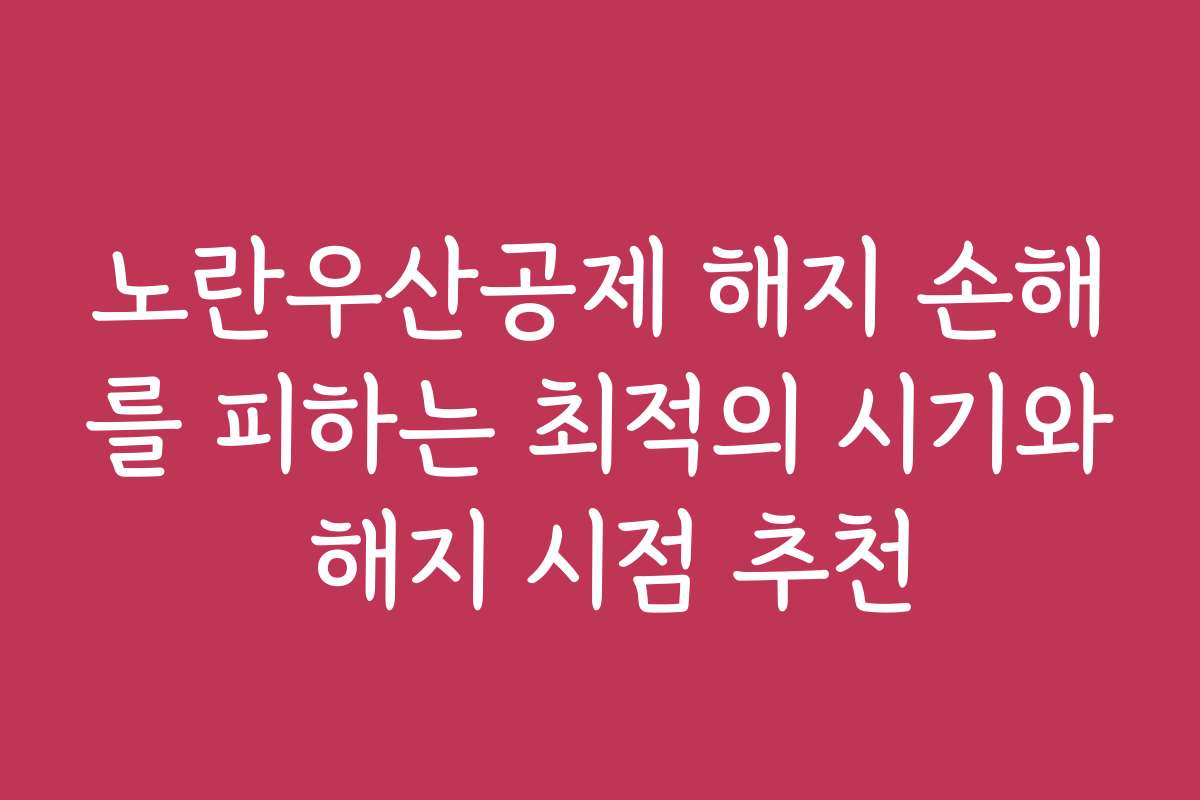 노란우산공제 해지 손해를 피하는 최적의 시기와 해지 시점 추천