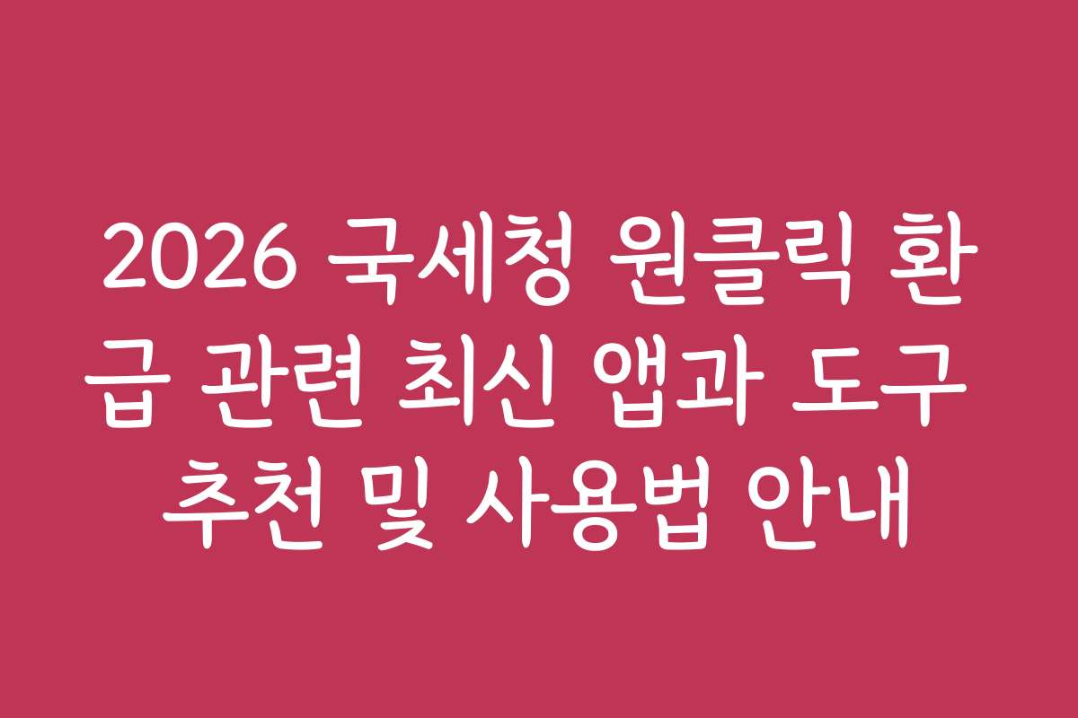 2026 국세청 원클릭 환급 관련 최신 앱과 도구 추천 및 사용법 안내