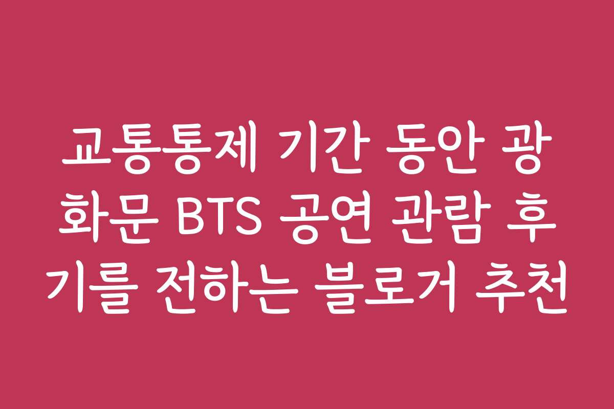 교통통제 기간 동안 광화문 BTS 공연 관람 후기를 전하는 블로거 추천