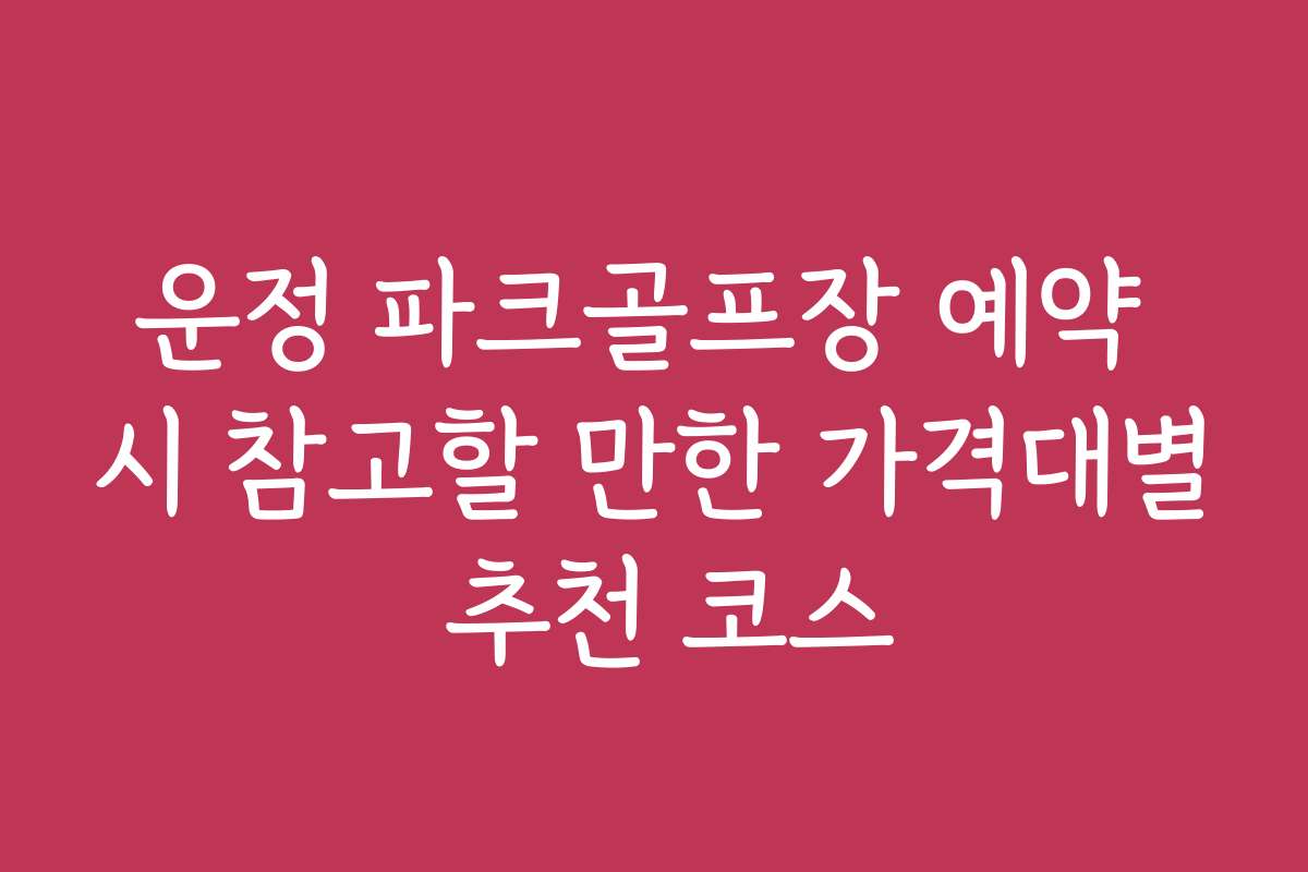 운정 파크골프장 예약 시 참고할 만한 가격대별 추천 코스