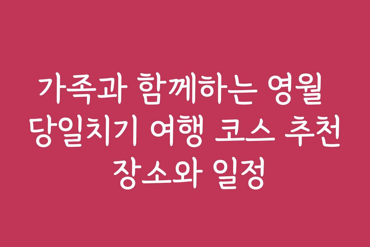 가족과 함께하는 영월 당일치기 여행 코스 추천 장소와 일정