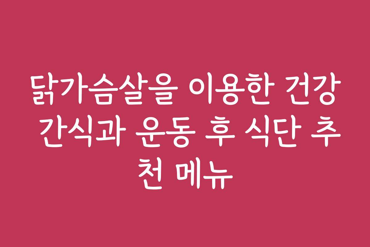닭가슴살을 이용한 건강 간식과 운동 후 식단 추천 메뉴