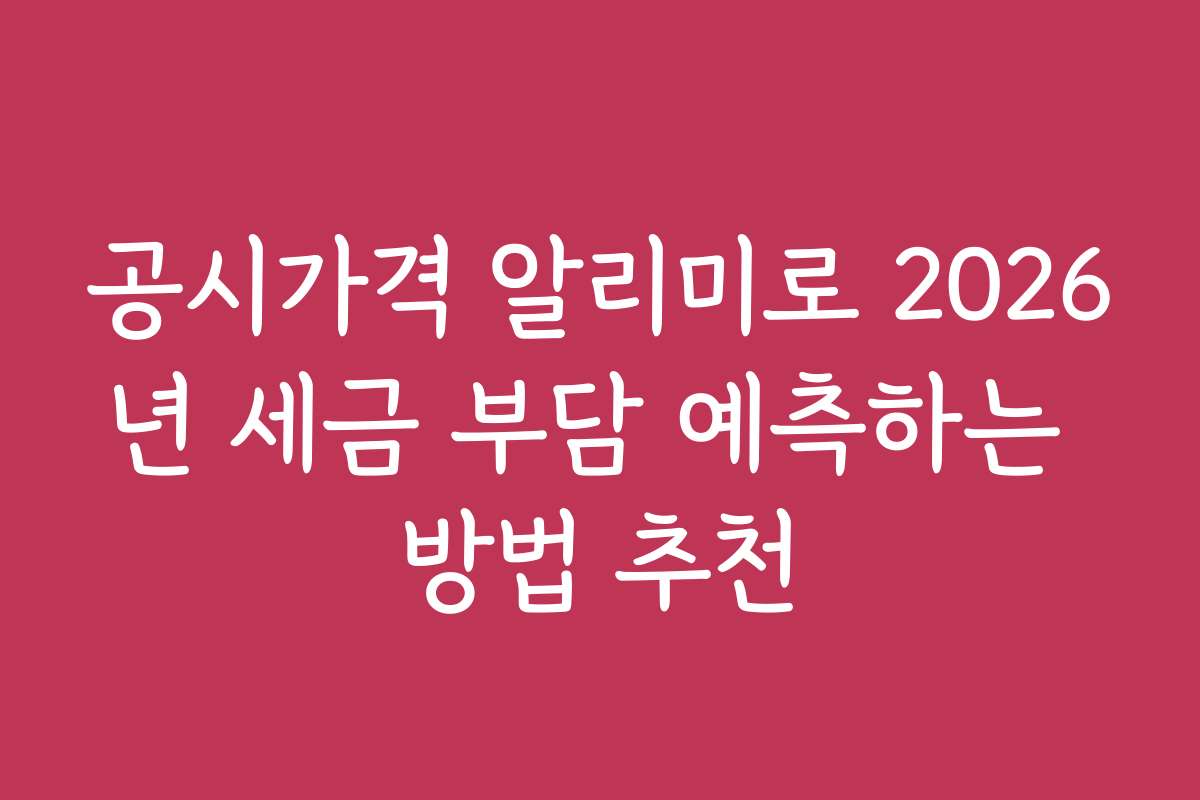 공시가격 알리미로 2026년 세금 부담 예측하는 방법 추천