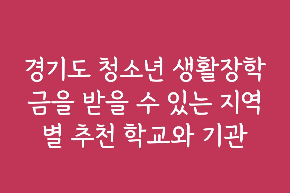 경기도 청소년 생활장학금을 받을 수 있는 지역별 추천 학교와 기관