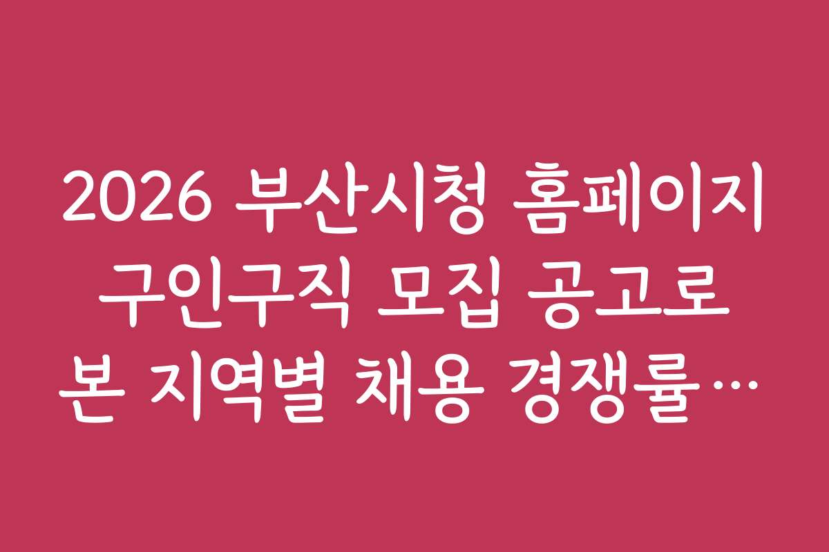2026 부산시청 홈페이지 구인구직 모집 공고로 본 지역별 채용 경쟁률과 우대 조건