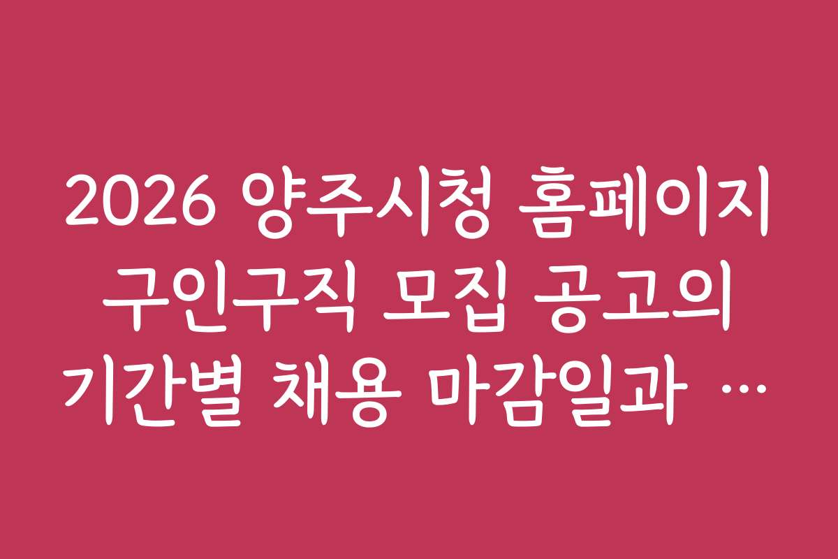 2026 양주시청 홈페이지 구인구직 모집 공고의 기간별 채용 마감일과 지원 타이밍