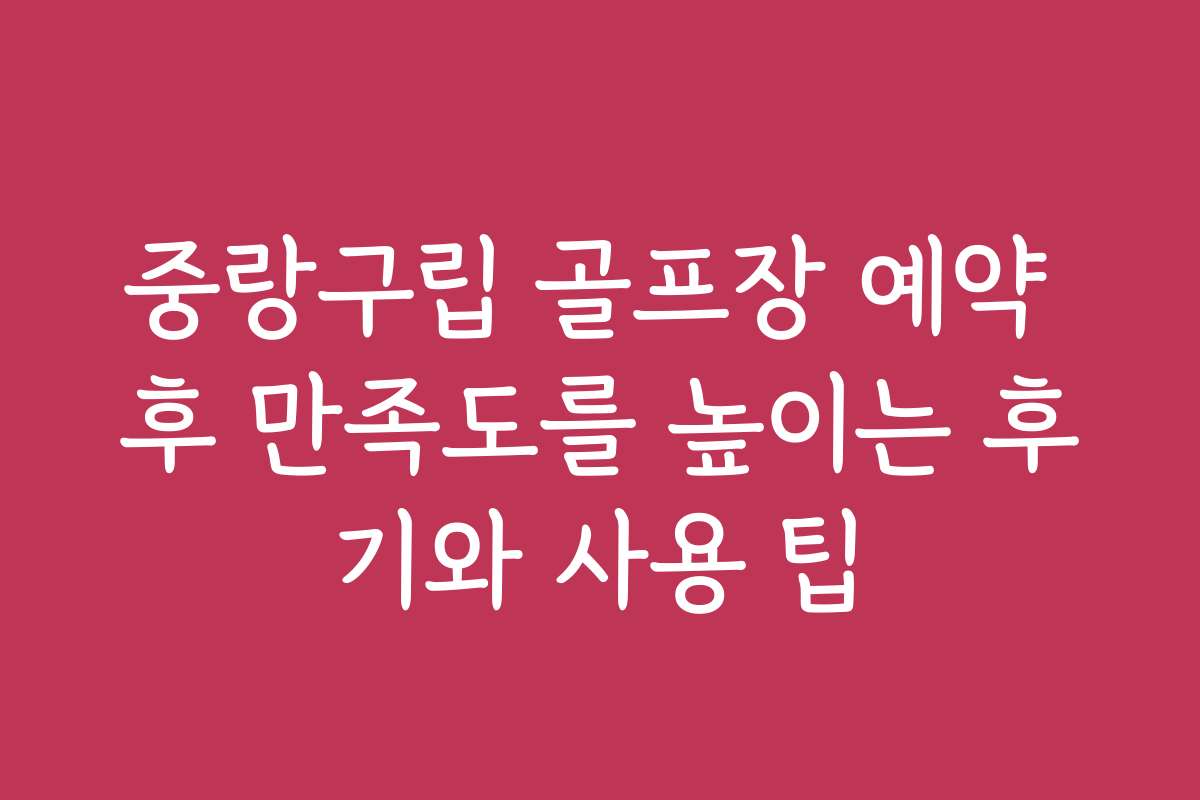 중랑구립 골프장 예약 후 만족도를 높이는 후기와 사용 팁