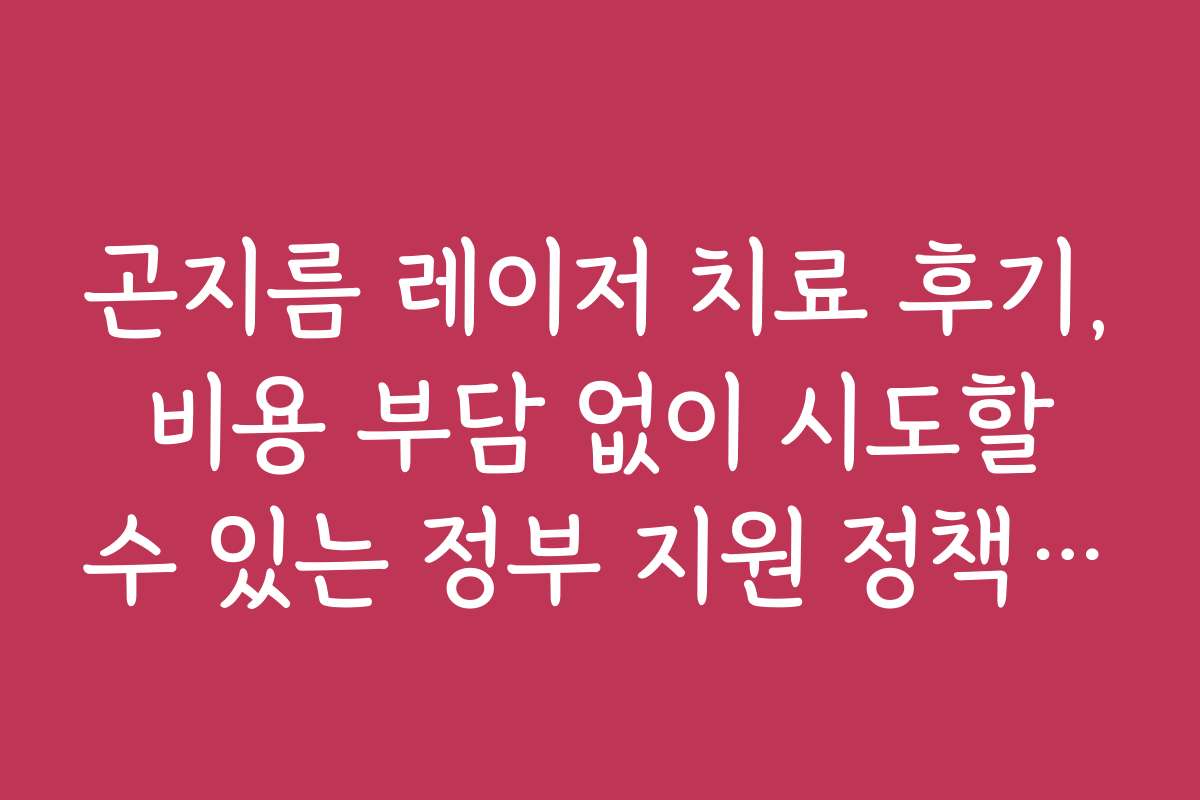 곤지름 레이저 치료 후기, 비용 부담 없이 시도할 수 있는 정부 지원 정책 정보