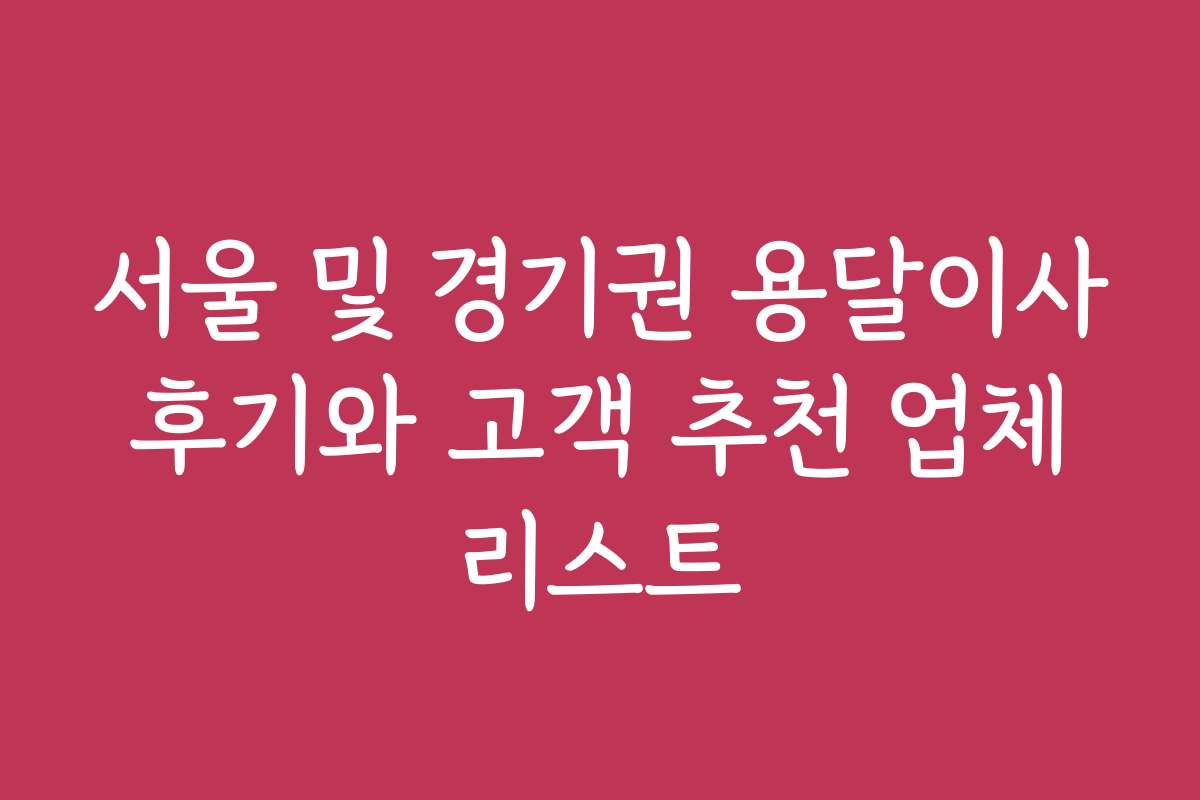 서울 및 경기권 용달이사 후기와 고객 추천 업체 리스트