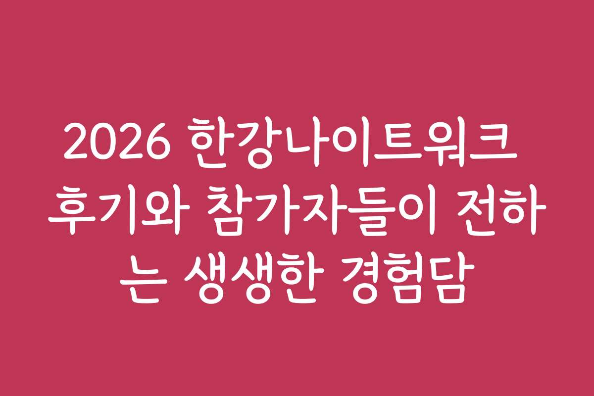 2026 한강나이트워크 후기와 참가자들이 전하는 생생한 경험담