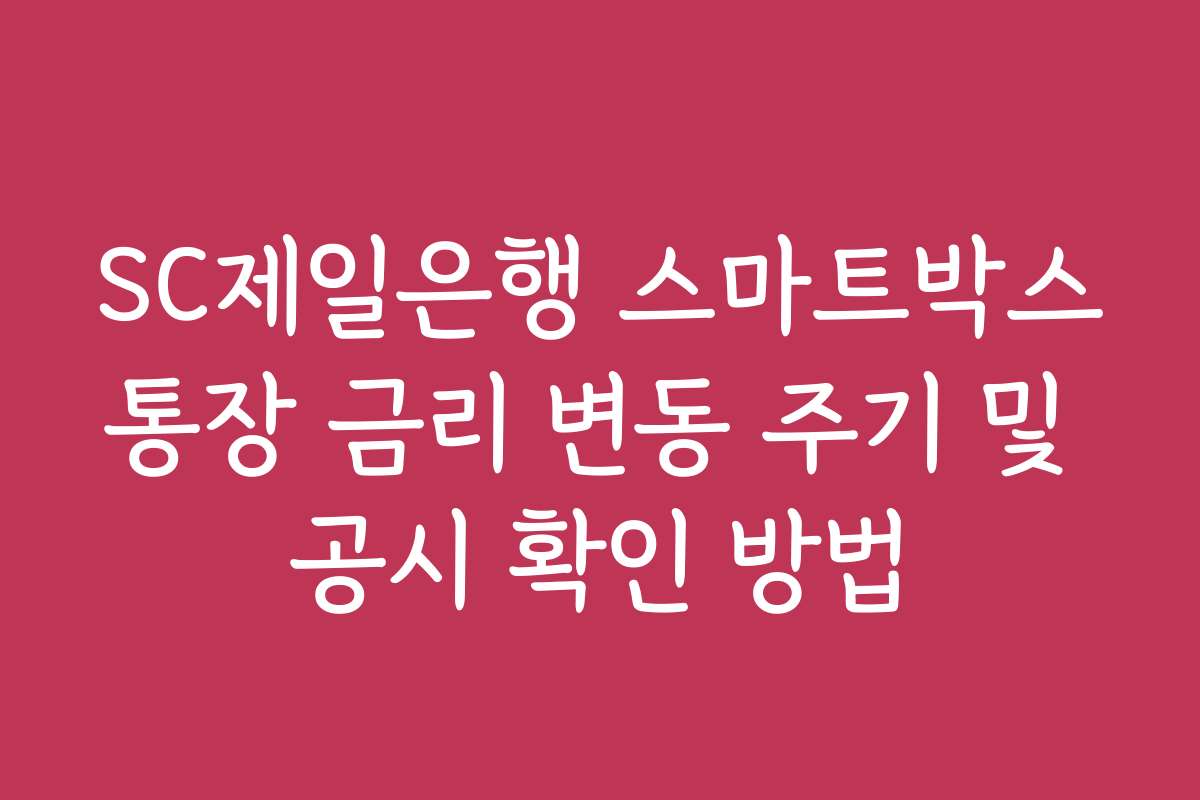 SC제일은행 스마트박스통장 금리 변동 주기 및 공시 확인 방법