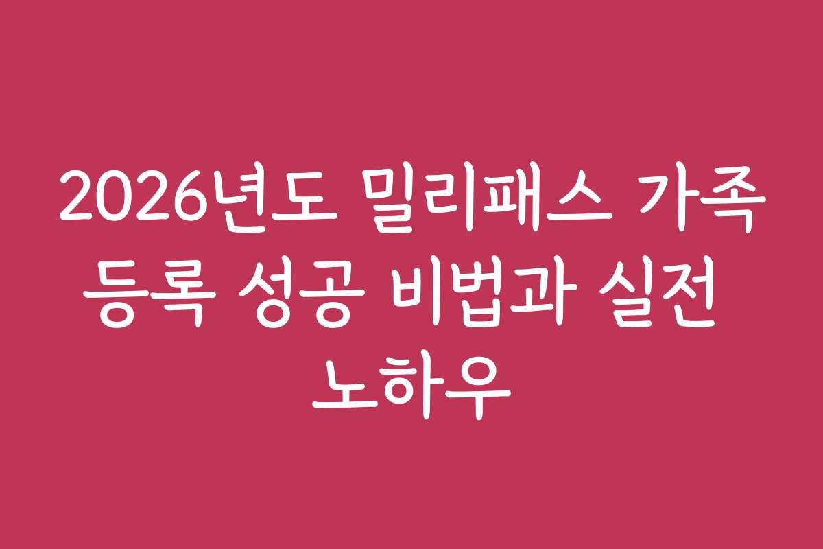 2026년도 밀리패스 가족등록 성공 비법과 실전 노하우