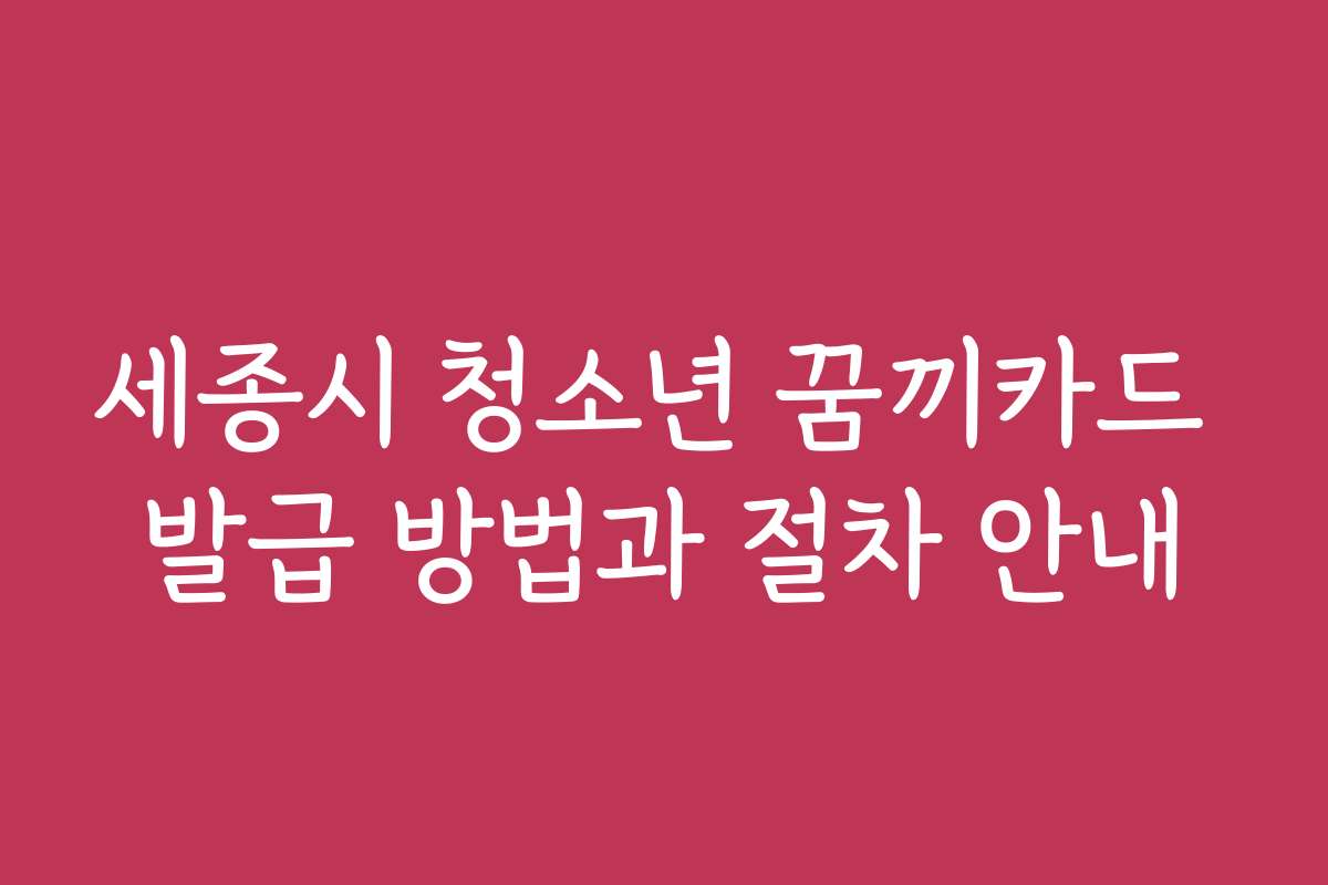 세종시 청소년 꿈끼카드 발급 방법과 절차 안내