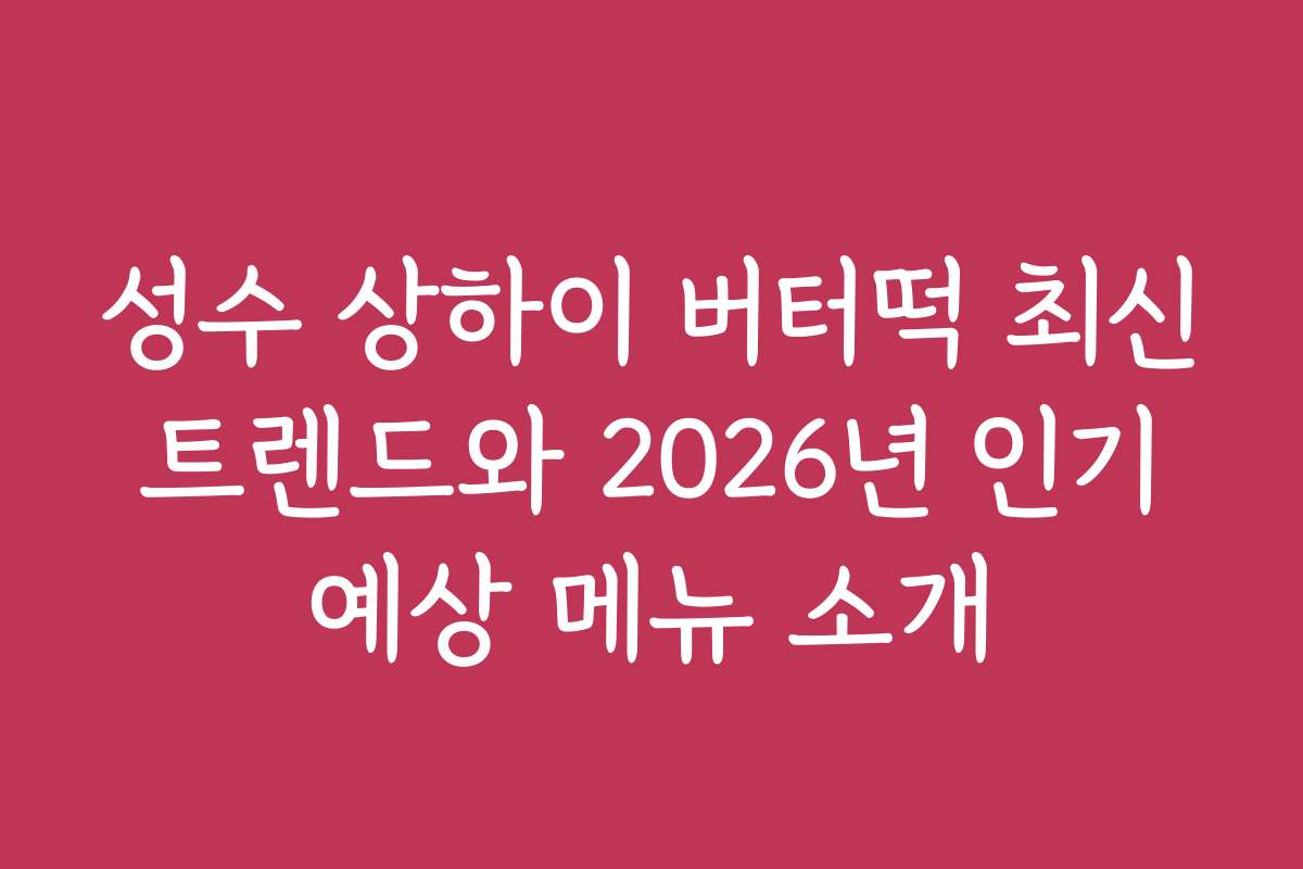 성수 상하이 버터떡 최신 트렌드와 2026년 인기 예상 메뉴 소개