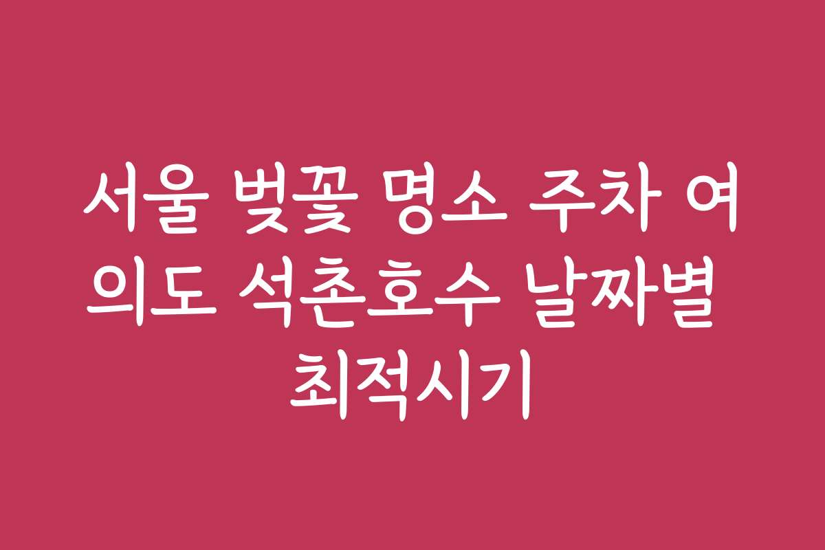 서울 벚꽃 명소 주차 여의도 석촌호수 날짜별 최적시기