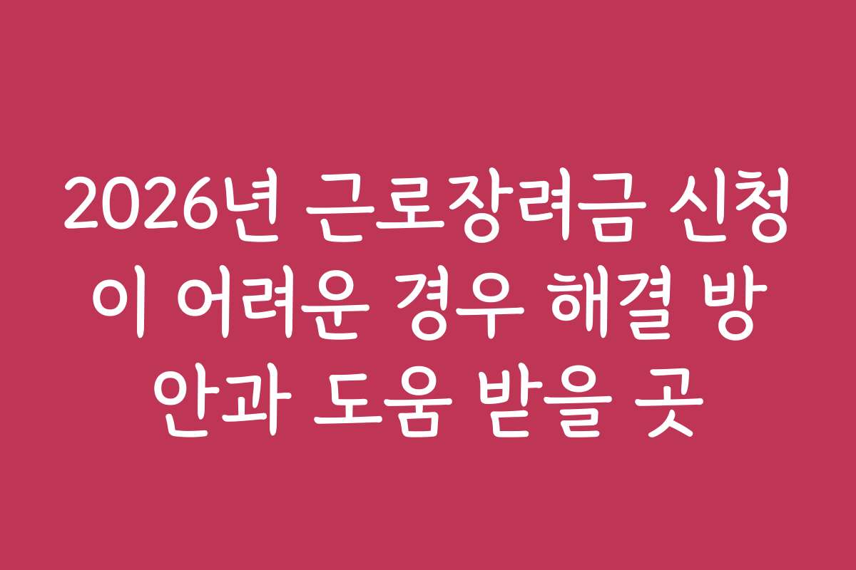 2026년 근로장려금 신청이 어려운 경우 해결 방안과 도움 받을 곳