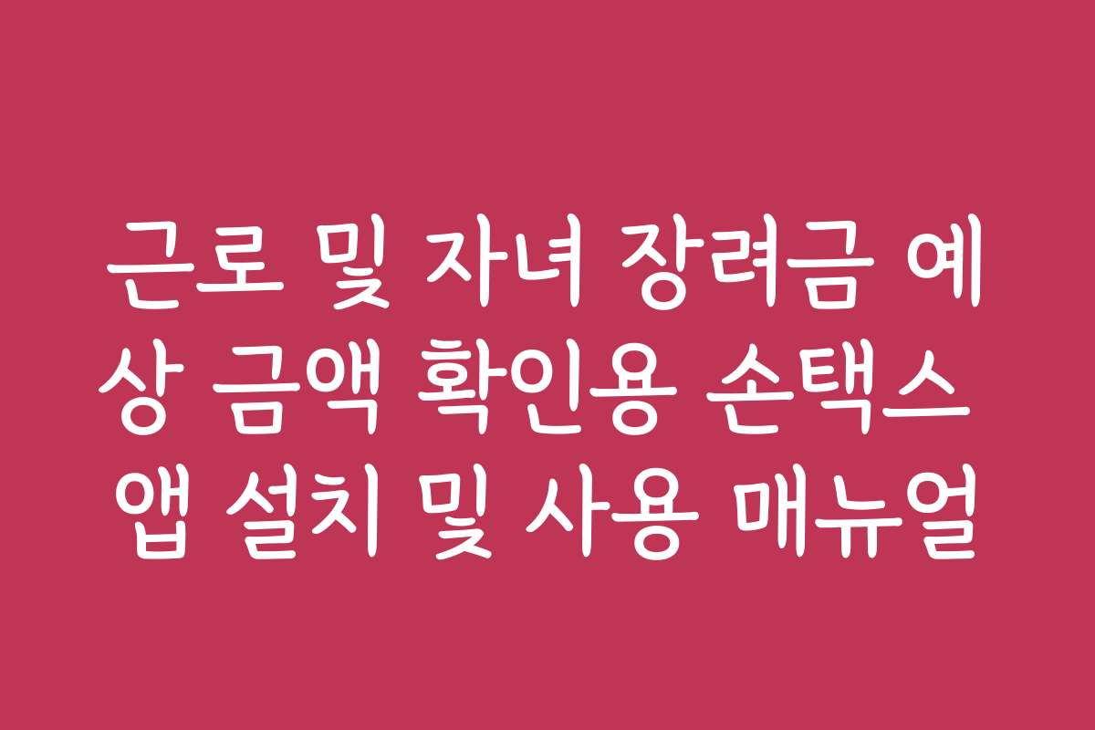 근로 및 자녀 장려금 예상 금액 확인용 손택스 앱 설치 및 사용 매뉴얼