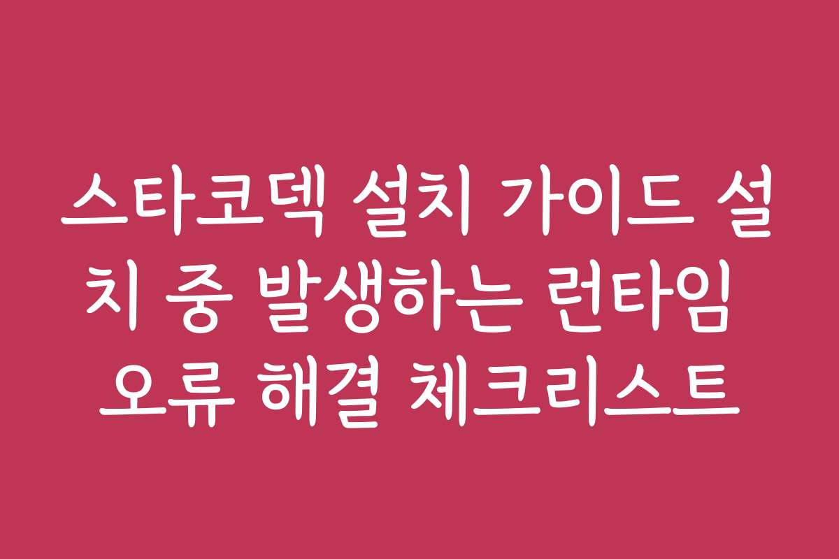 스타코덱 설치 가이드 설치 중 발생하는 런타임 오류 해결 체크리스트