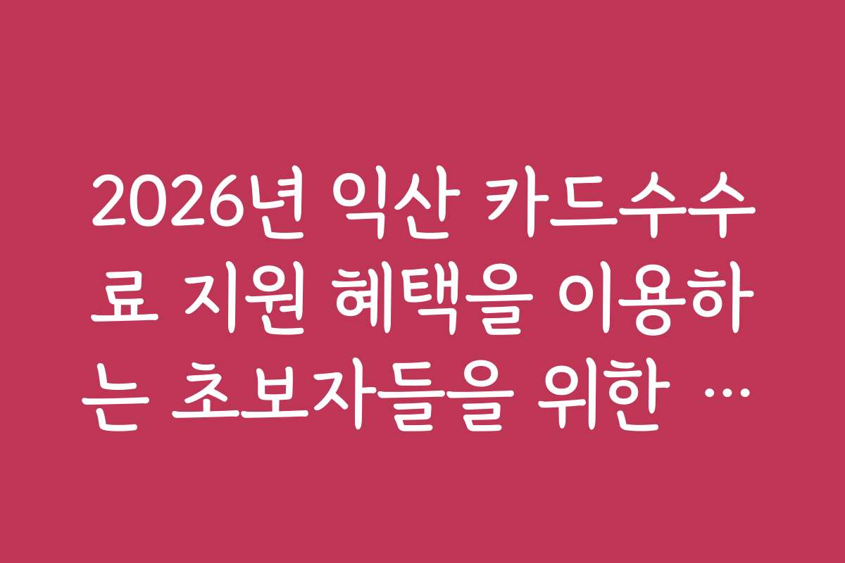 2026년 익산 카드수수료 지원 혜택을 이용하는 초보자들을 위한 단계별 가이드