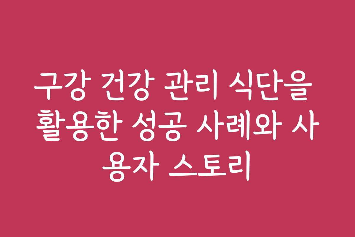 구강 건강 관리 식단을 활용한 성공 사례와 사용자 스토리