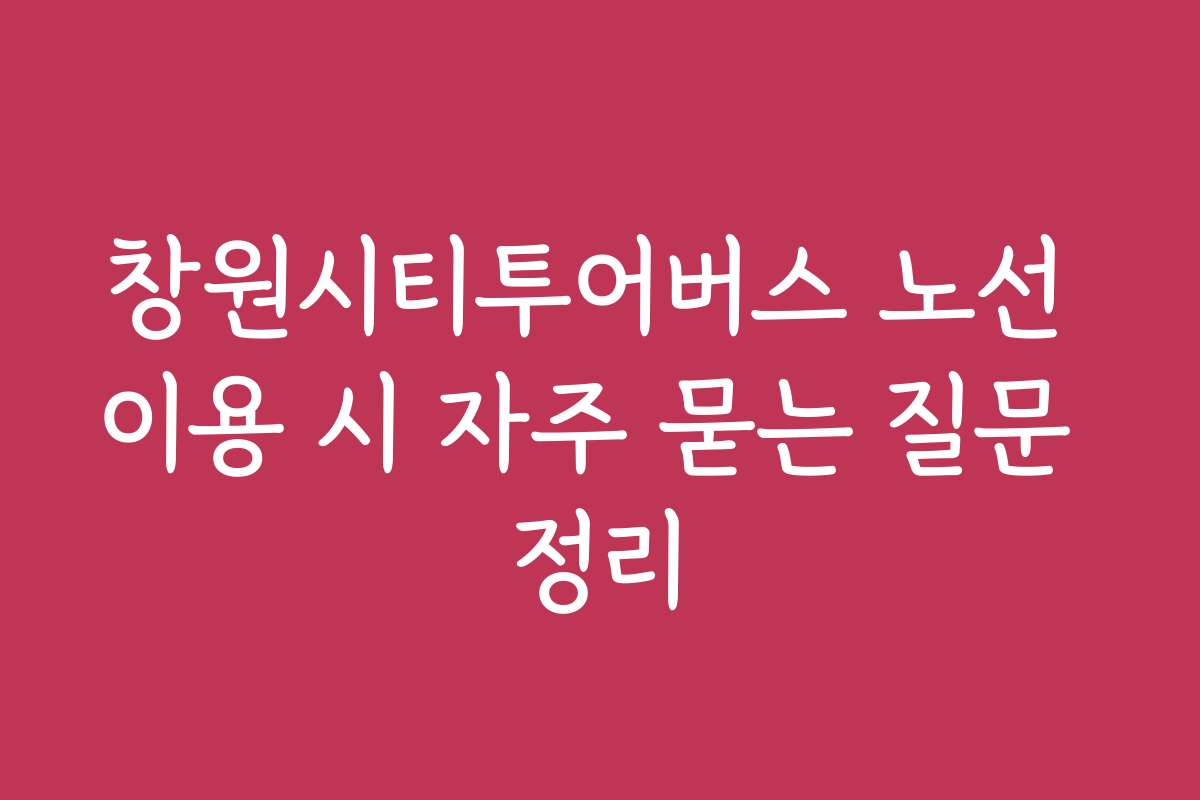 창원시티투어버스 노선 이용 시 자주 묻는 질문 정리