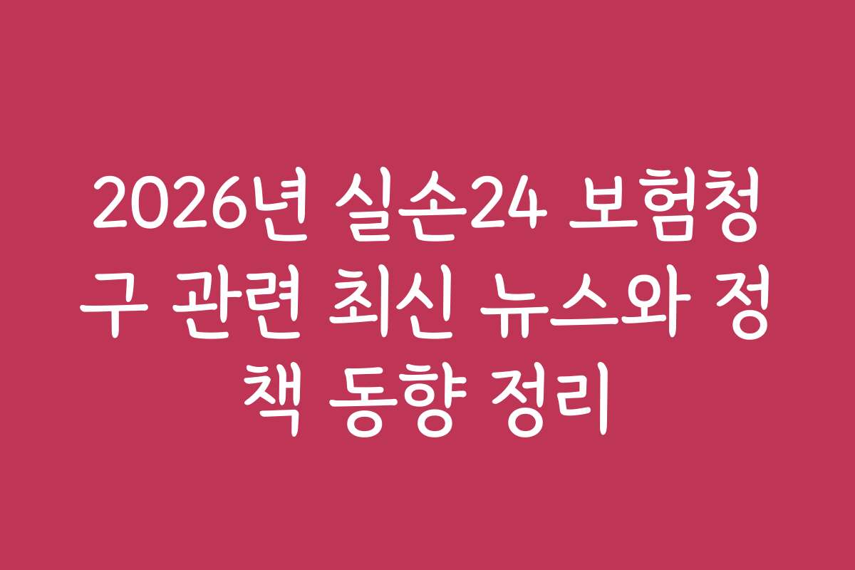 2026년 실손24 보험청구 관련 최신 뉴스와 정책 동향 정리