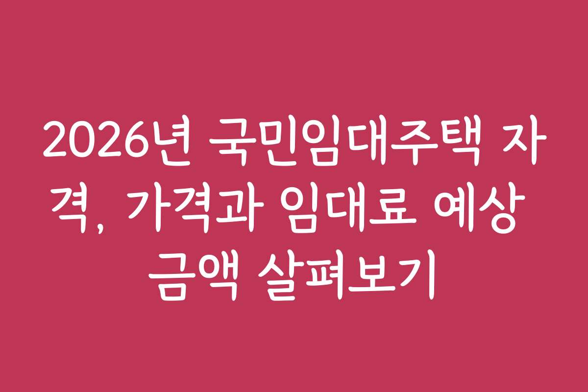 2026년 국민임대주택 자격, 가격과 임대료 예상 금액 살펴보기