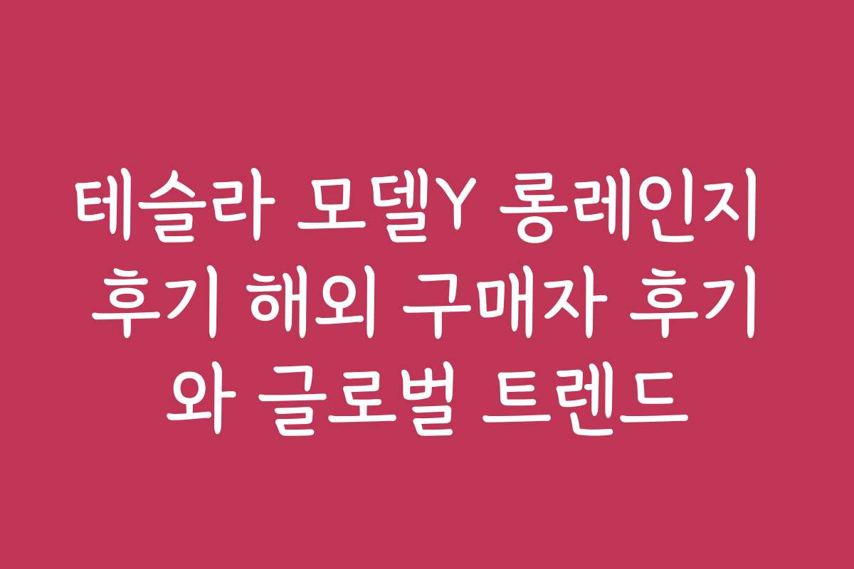 테슬라 모델Y 롱레인지 후기 해외 구매자 후기와 글로벌 트렌드