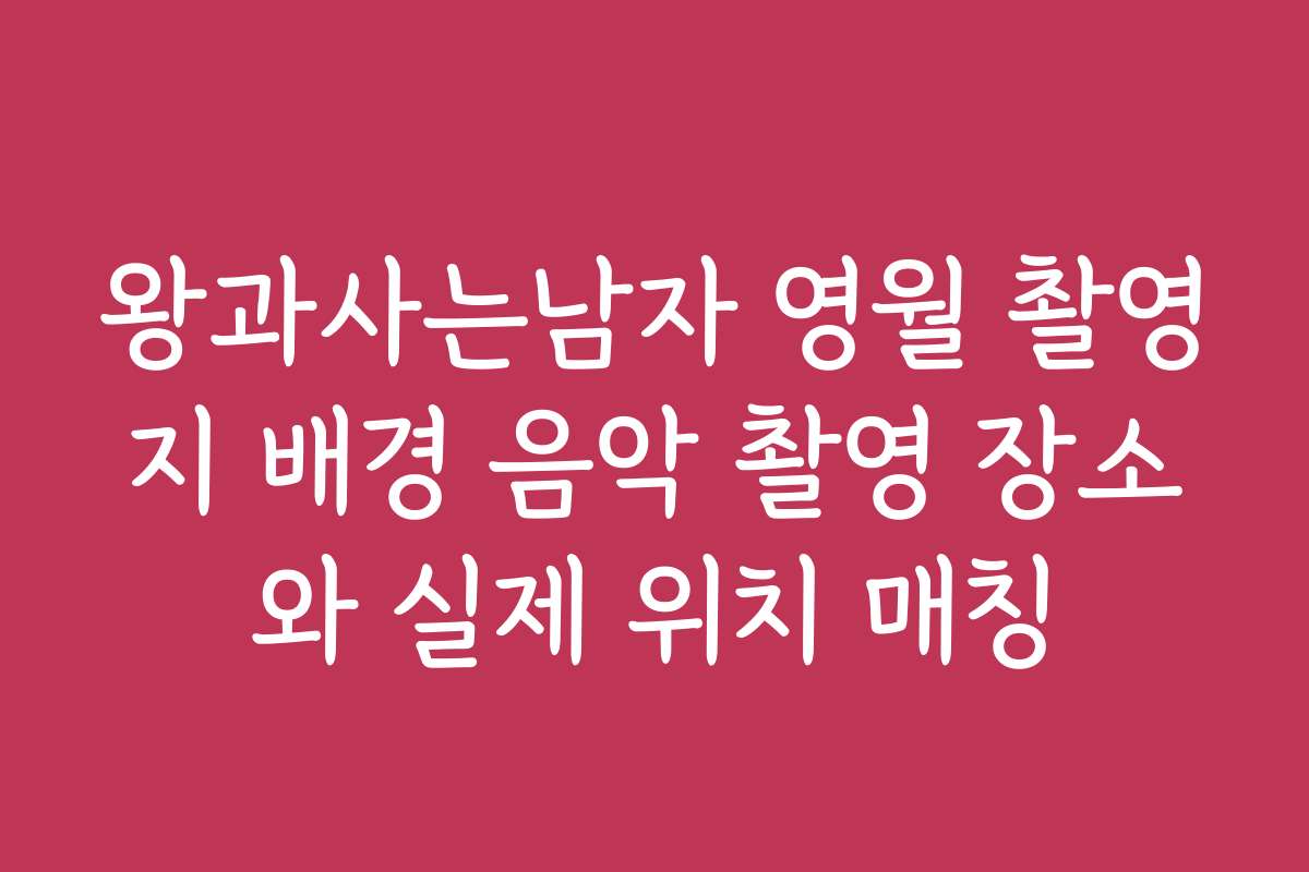 왕과사는남자 영월 촬영지 배경 음악 촬영 장소와 실제 위치 매칭