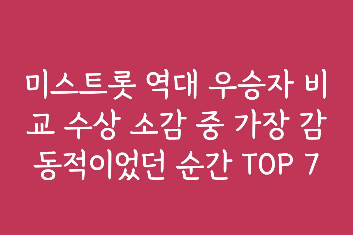 미스트롯 역대 우승자 비교 수상 소감 중 가장 감동적이었던 순간 TOP 7