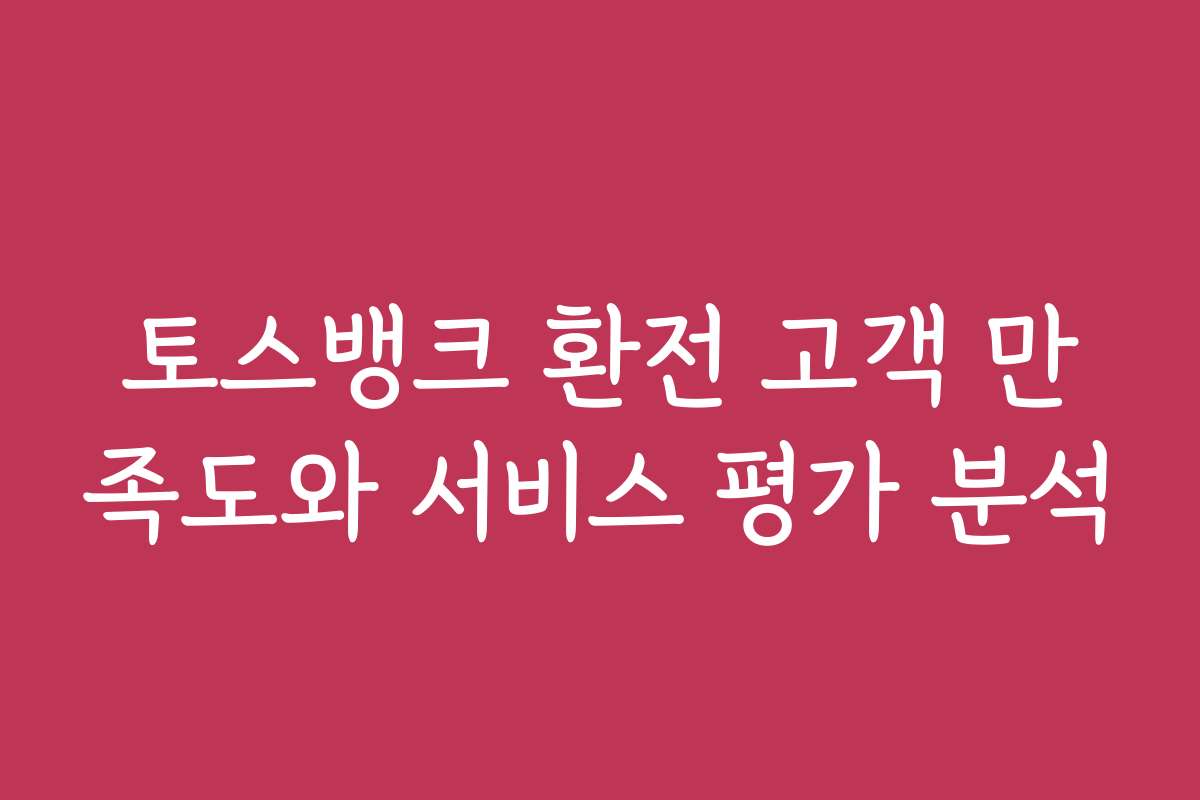 토스뱅크 환전 고객 만족도와 서비스 평가 분석