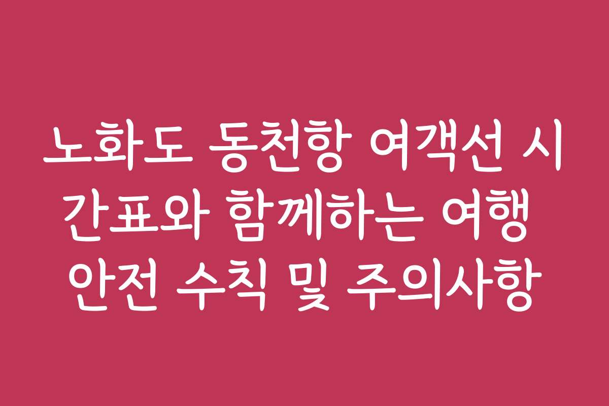 노화도 동천항 여객선 시간표와 함께하는 여행 안전 수칙 및 주의사항