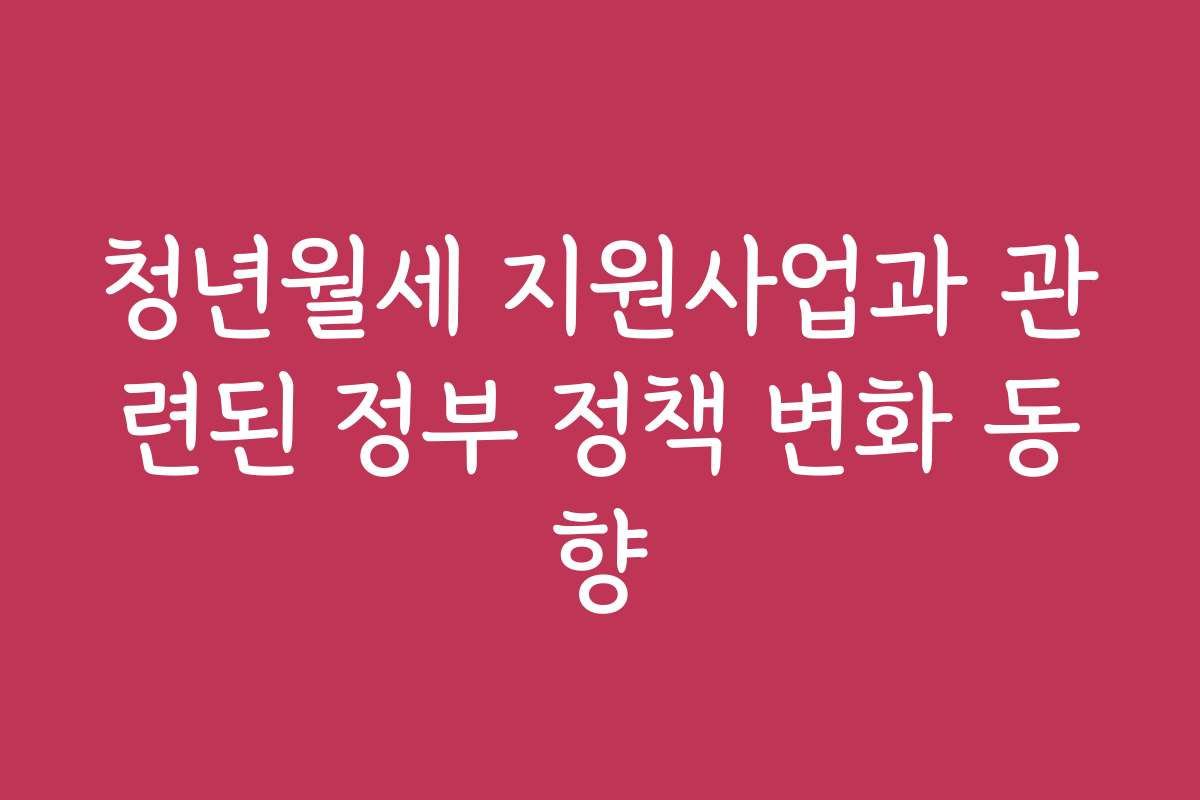 청년월세 지원사업과 관련된 정부 정책 변화 동향