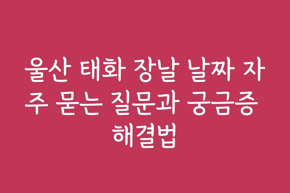 울산 태화 장날 날짜 자주 묻는 질문과 궁금증 해결법