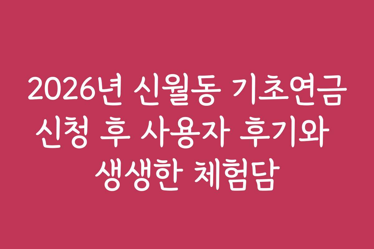 2026년 신월동 기초연금신청 후 사용자 후기와 생생한 체험담