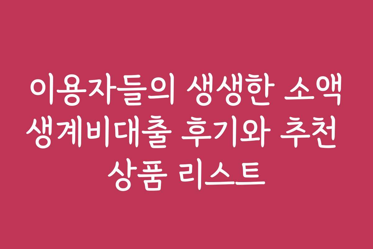이용자들의 생생한 소액생계비대출 후기와 추천 상품 리스트