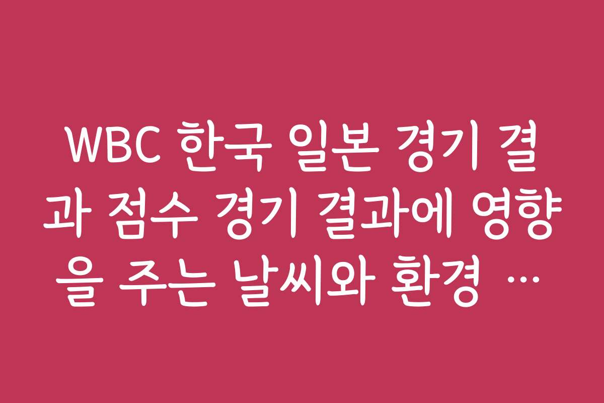 WBC 한국 일본 경기 결과 점수 경기 결과에 영향을 주는 날씨와 환경 조건