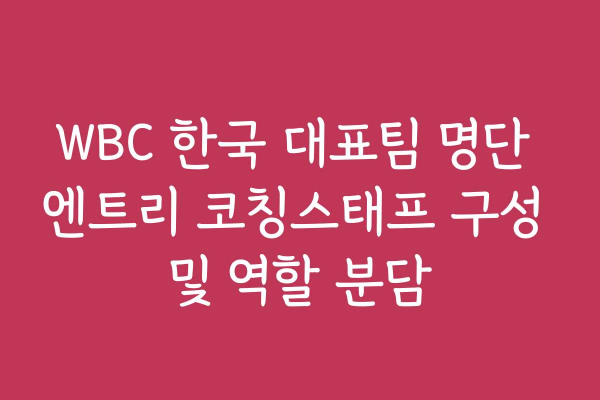 WBC 한국 대표팀 명단 엔트리 코칭스태프 구성 및 역할 분담