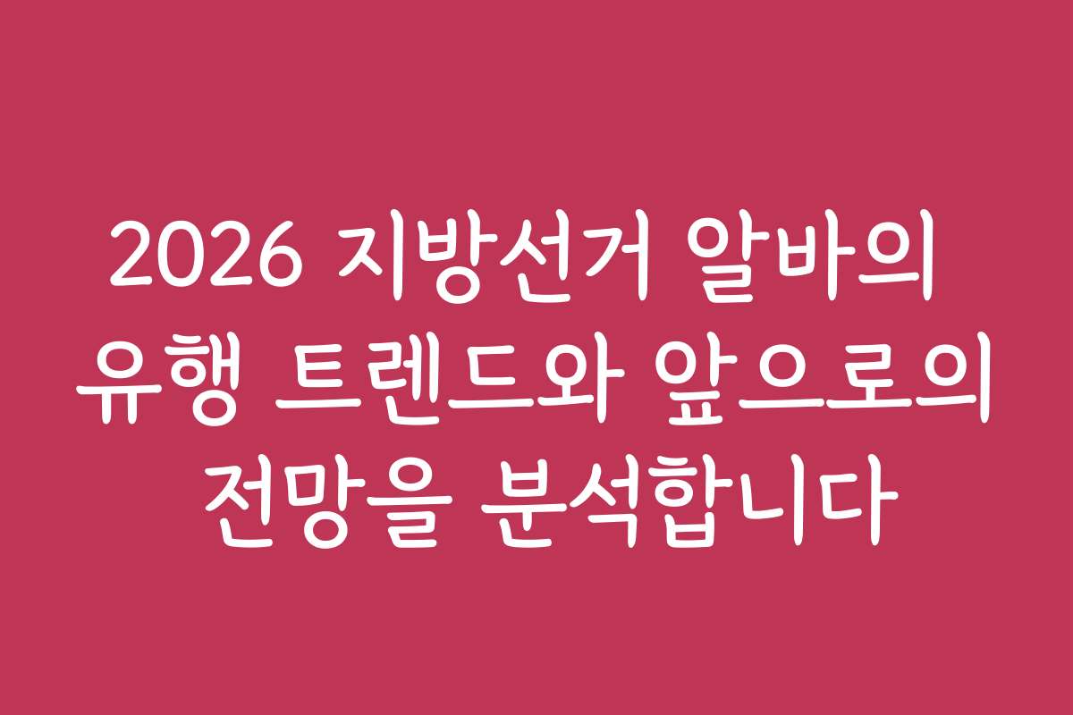 2026 지방선거 알바의 유행 트렌드와 앞으로의 전망을 분석합니다