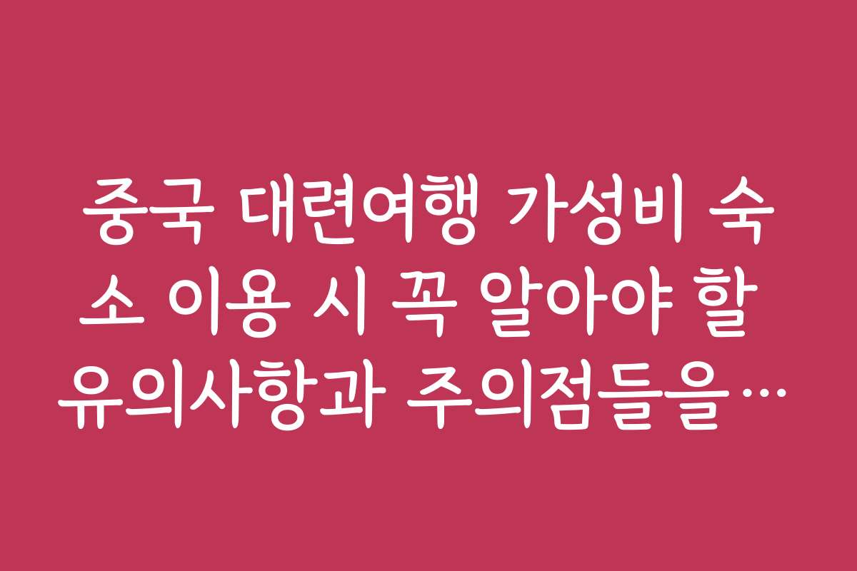 중국 대련여행 가성비 숙소 이용 시 꼭 알아야 할 유의사항과 주의점들을 정리했어요