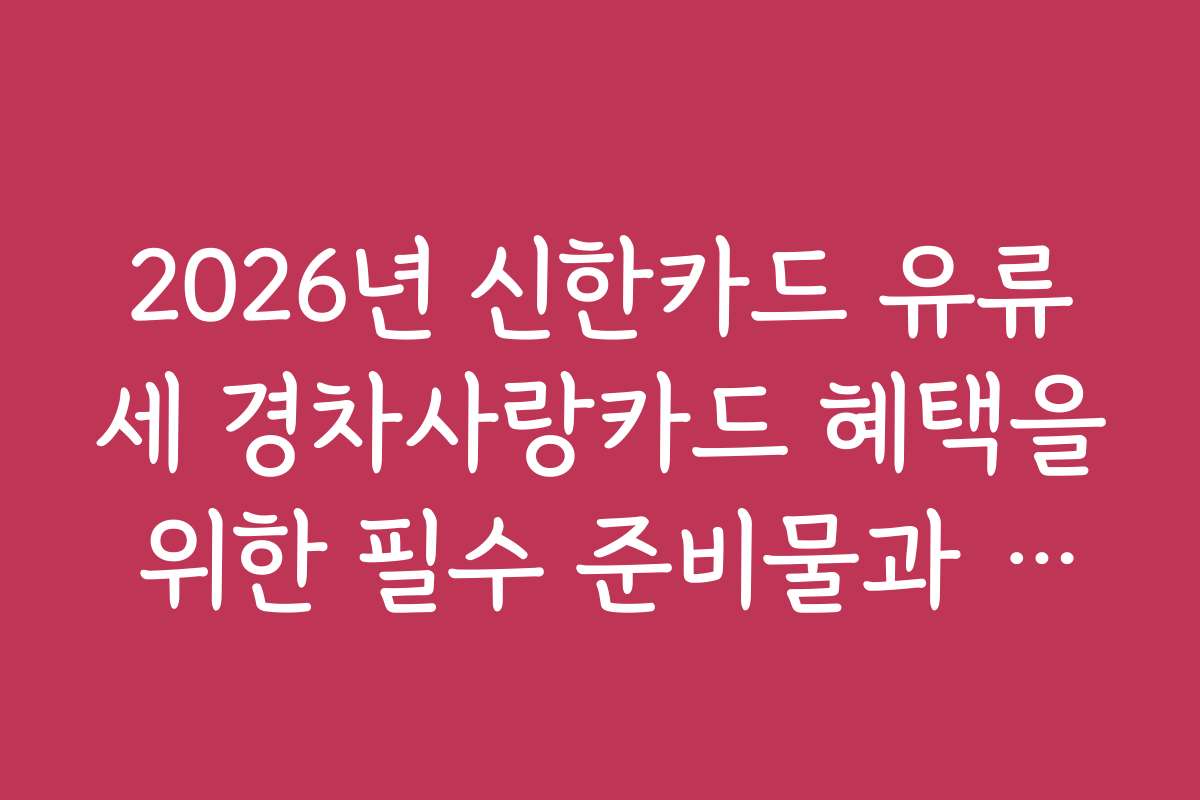 2026년 신한카드 유류세 경차사랑카드 혜택을 위한 필수 준비물과 체크리스트를 제시합니다