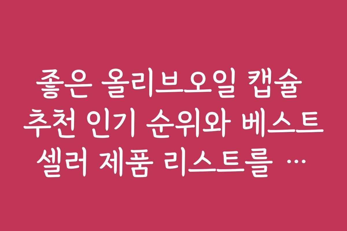 좋은 올리브오일 캡슐 추천 인기 순위와 베스트셀러 제품 리스트를 공개합니다